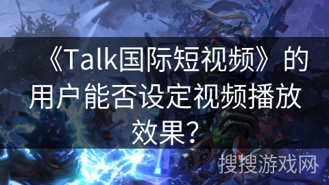 《Talk国际短视频》的用户能否设定视频播放效果？