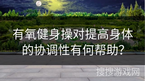 有氧健身操对提高身体的协调性有何帮助？