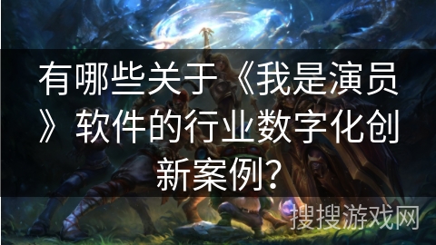 有哪些关于《我是演员》软件的行业数字化创新案例？