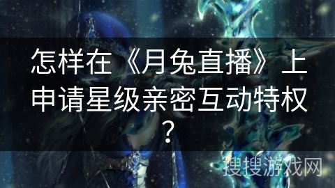 怎样在《月兔直播》上申请星级亲密互动特权？