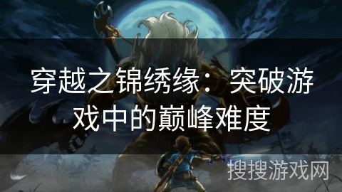 穿越之锦绣缘：突破游戏中的巅峰难度