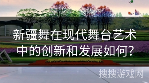 新疆舞在现代舞台艺术中的创新和发展如何？