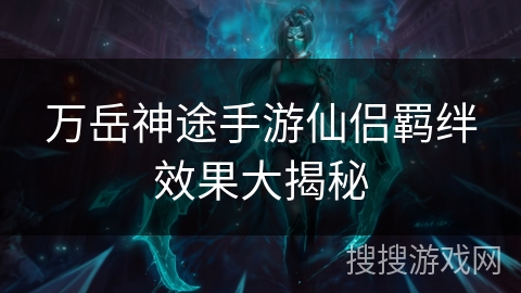 万岳神途手游仙侣羁绊效果大揭秘