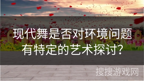 现代舞是否对环境问题有特定的艺术探讨？