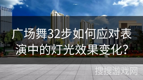 广场舞32步如何应对表演中的灯光效果变化？
