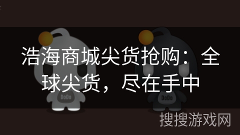浩海商城尖货抢购：全球尖货，尽在手中