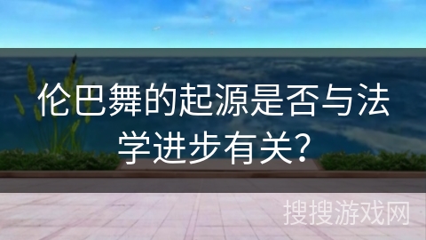 伦巴舞的起源是否与法学进步有关？
