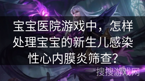 宝宝医院游戏中，怎样处理宝宝的新生儿感染性心内膜炎筛查？