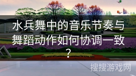 水兵舞中的音乐节奏与舞蹈动作如何协调一致？