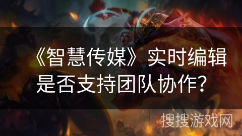 《智慧传媒》实时编辑是否支持团队协作？