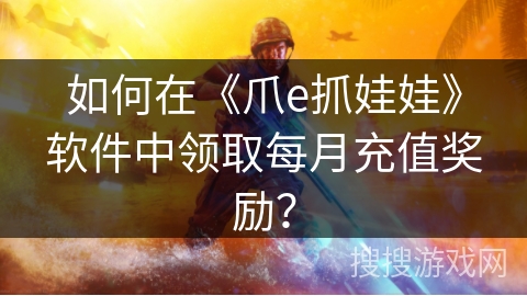 如何在《爪e抓娃娃》软件中领取每月充值奖励？