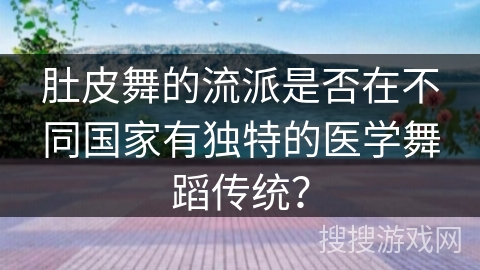 肚皮舞的流派是否在不同国家有独特的医学舞蹈传统？