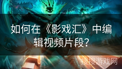 如何在《影戏汇》中编辑视频片段？