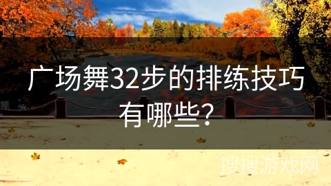 广场舞32步的排练技巧有哪些？