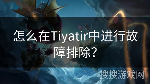 怎么在Tiyatir中进行故障排除？
