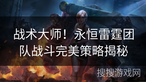 战术大师！永恒雷霆团队战斗完美策略揭秘