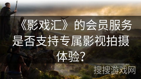 《影戏汇》的会员服务是否支持专属影视拍摄体验？