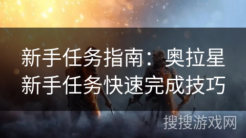 新手任务指南：奥拉星新手任务快速完成技巧