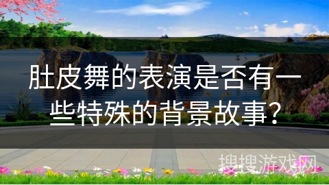 肚皮舞的表演是否有一些特殊的背景故事？