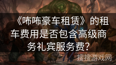 《咘咘豪车租赁》的租车费用是否包含高级商务礼宾服务费？