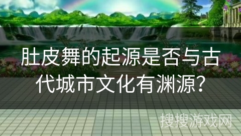 肚皮舞的起源是否与古代城市文化有渊源？
