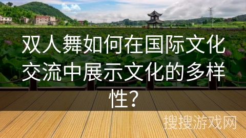 双人舞如何在国际文化交流中展示文化的多样性？