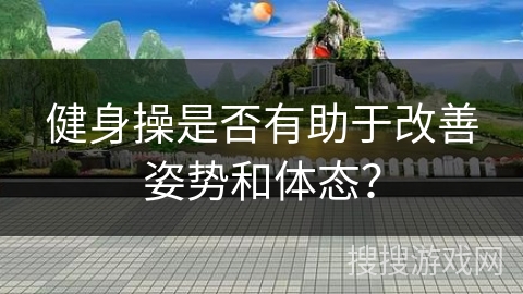 健身操是否有助于改善姿势和体态？