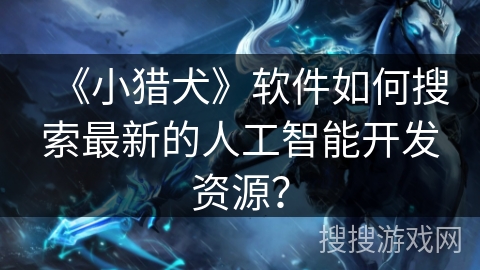 《小猎犬》软件如何搜索最新的人工智能开发资源？