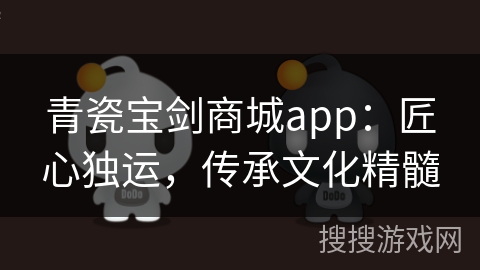 青瓷宝剑商城app：匠心独运，传承文化精髓