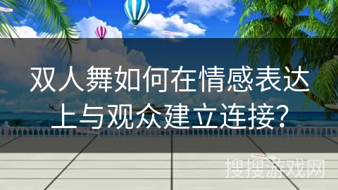 双人舞如何在情感表达上与观众建立连接？