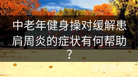 中老年健身操对缓解患肩周炎的症状有何帮助？