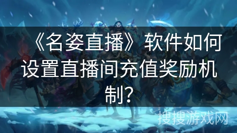 《名姿直播》软件如何设置直播间充值奖励机制？