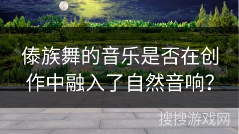 傣族舞的音乐是否在创作中融入了自然音响？