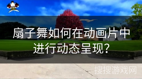 扇子舞如何在动画片中进行动态呈现？