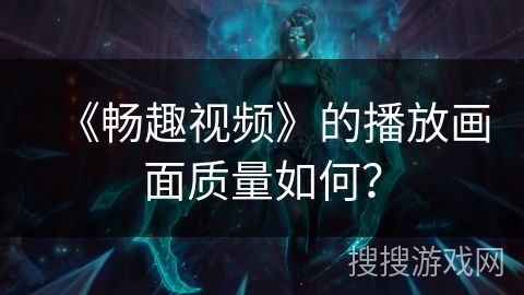 《畅趣视频》的播放画面质量如何？