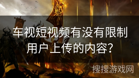 车视短视频有没有限制用户上传的内容？