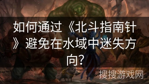 如何通过《北斗指南针》避免在水域中迷失方向？