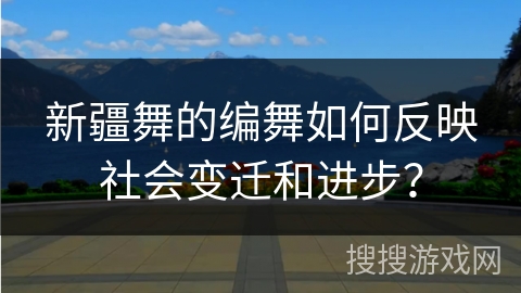 新疆舞的编舞如何反映社会变迁和进步? 新疆舞的编舞如何反映社会变迁和进步?