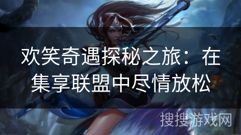 欢笑奇遇探秘之旅:在集享联盟中尽情放松 欢笑奇遇探秘之旅:在集享联盟中尽情放松