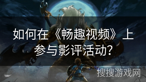 如何在《畅趣视频》上参与影评活动？