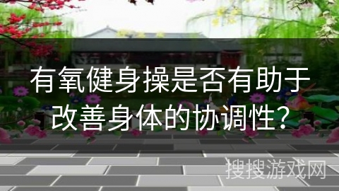 有氧健身操是否有助于改善身体的协调性？