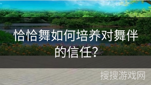 恰恰舞如何培养对舞伴的信任？