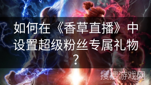 如何在《香草直播》中设置超级粉丝专属礼物？