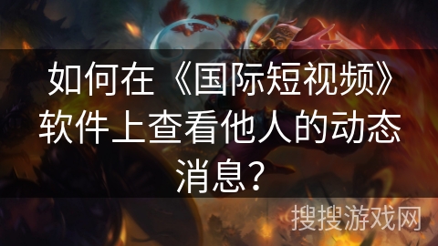 如何在《国际短视频》软件上查看他人的动态消息？