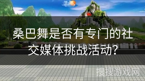 桑巴舞是否有专门的社交媒体挑战活动？