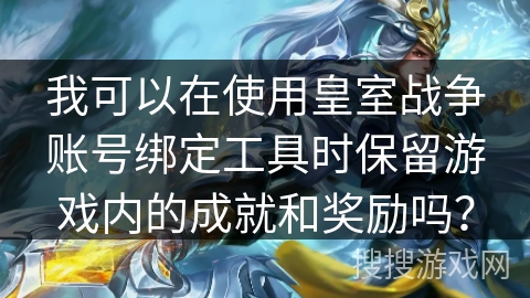 我可以在使用皇室战争账号绑定工具时保留游戏内的成就和奖励吗？