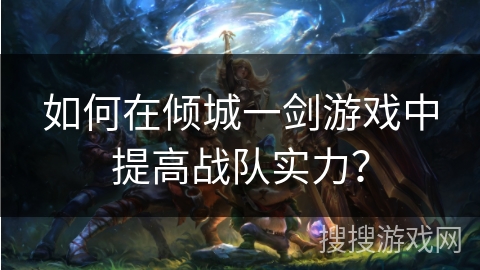 如何在倾城一剑游戏中提高战队实力？
