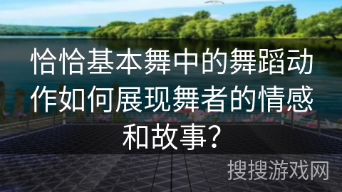 恰恰基本舞中的舞蹈动作如何展现舞者的情感和故事？