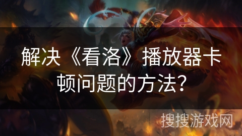 解决《看洛》播放器卡顿问题的方法? 解决《看洛》播放器卡顿问题的方法?