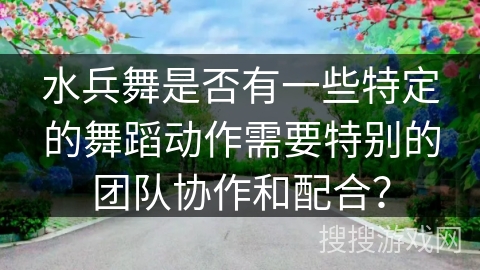水兵舞是否有一些特定的舞蹈动作需要特别的团队协作和配合? 水兵舞是否有一些特定的舞蹈动作需要特别的团队协作和配合?